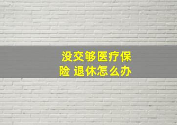 没交够医疗保险 退休怎么办